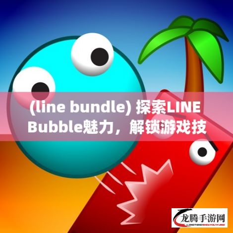 (line bundle) 探索LINE Bubble魅力，解锁游戏技巧与乐趣！轻松上手，难以放下！